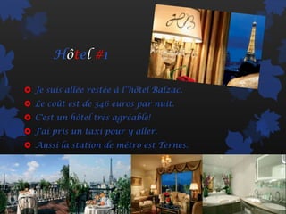 Hôtel #1

 Je suis allée restée à l’’hôtel Balzac.
 Le coût est de 346 euros par nuit.
 C'est un hôtel très agréable!
 J'ai pris un taxi pour y aller.
 Aussi la station de métro est Ternes.
 
