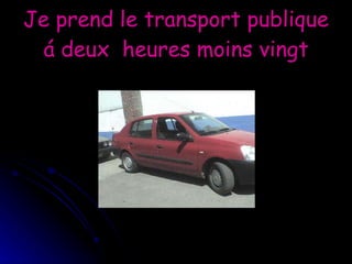 Je prend le transport publique á deux  heures moins vingt 