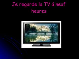 Je regarde la TV á neuf  heures   