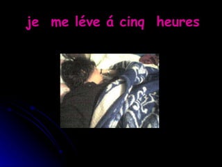 je  me léve á cinq  heures 