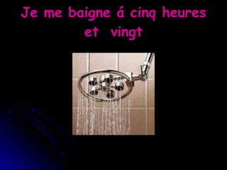 Je me baigne á cinq heures et  vingt 