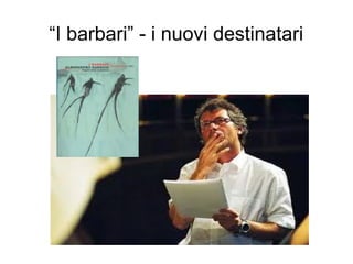 “I barbari” - i nuovi destinatari
 