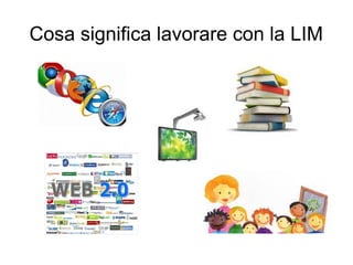 Cosa significa lavorare con la LIM
 