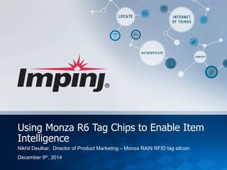 Impinj Proprietary and Confidential 
© Impinj 2014 
Using Monza R6 Tag Chips to Enable Item Intelligence 
Nikhil Deulkar, Director of Product Marketing – Monza RAIN RFID tag silicon 
December 9th, 2014  