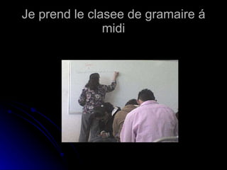 Je prend le clasee de gramaire á midi 