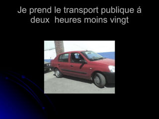 Je prend le transport publique á deux  heures moins vingt 