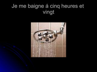 Je me baigne á cinq heures et  vingt 