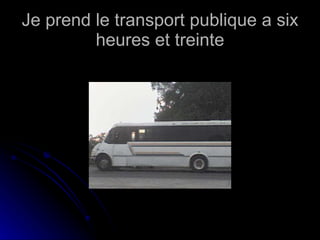 Je prend le transport publique a six heures et treinte 