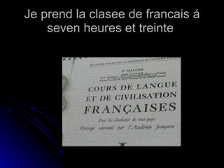 Je prend la clasee de francais á seven heures et treinte  