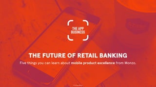 THE FUTURE OF RETAIL BANKING
Five things you can learn about mobile product excellence from Monzo.
© The App Business
1
 