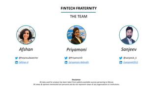 Disclaimer:
All data used for analysis has been taken from publicly available sources pertaining to Monzo
All views & opinions mentioned are personal and do not represent views of any organisations or institutions.
THE TEAM
FINTECH FRATERNITY
Afshan
@heycloudwatcher
/afshan-d
Priyamoni
@PriyamoniD
/priyamoni-debnath
Sanjeev
@sanjeevk_k
/sanjeevk2012
 