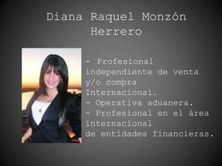 Diana Raquel Monzón
Herrero
- Profesional
independiente de venta
y/o compra
Internacional.
- Operativa aduanera.
- Profesional en el área
internacional
de entidades financieras.
 