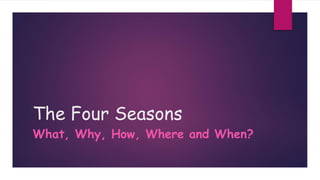 The Four Seasons
What, Why, How, Where and When?
 
