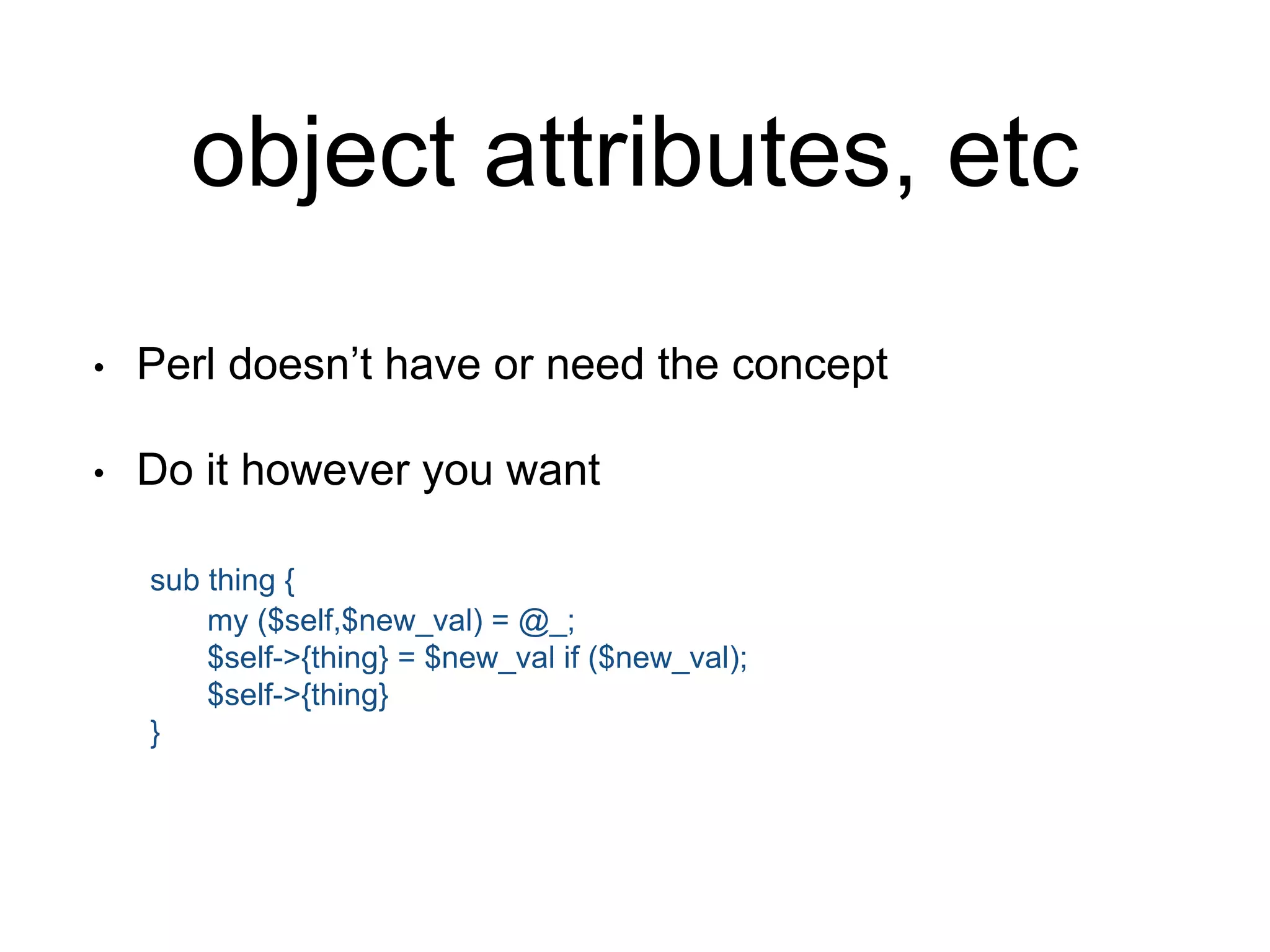 object attributes, etc 
• Perl doesn’t have or need the concept 
• Do it however you want 
sub thing { 
my ($self,$new_val) = @_; 
$self->{thing} = $new_val if ($new_val); 
$self->{thing} 
} 
 