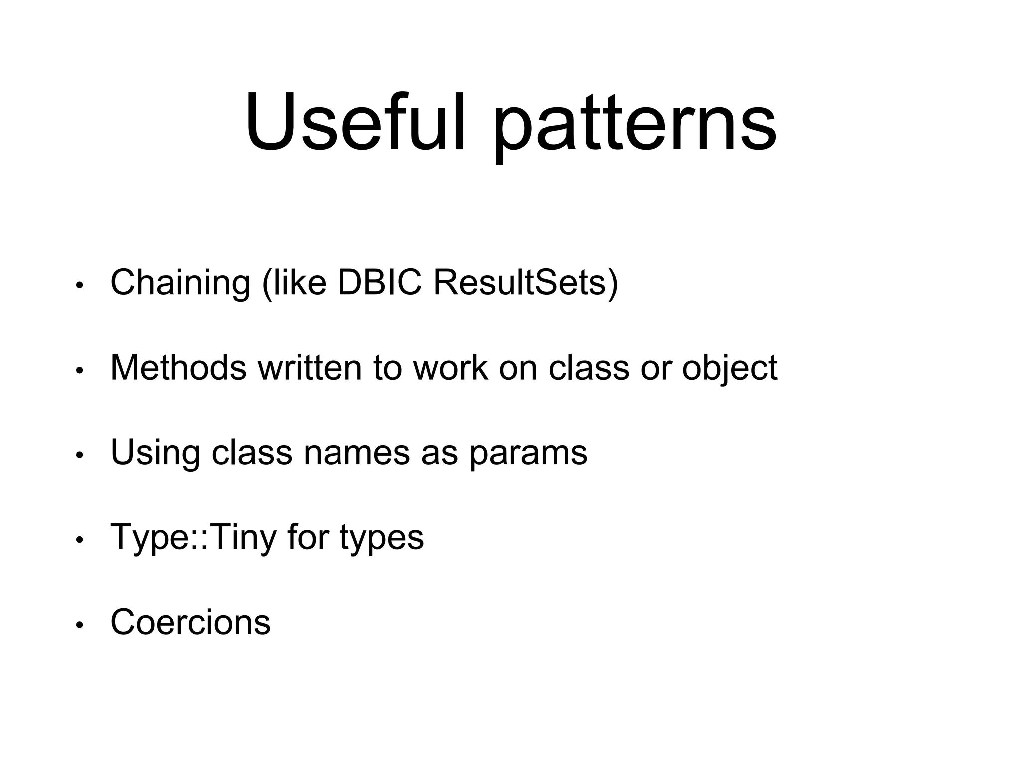 Useful patterns 
• Chaining (like DBIC ResultSets) 
• Methods written to work on class or object 
• Using class names as params 
• Type::Tiny for types 
• Coercions 
 