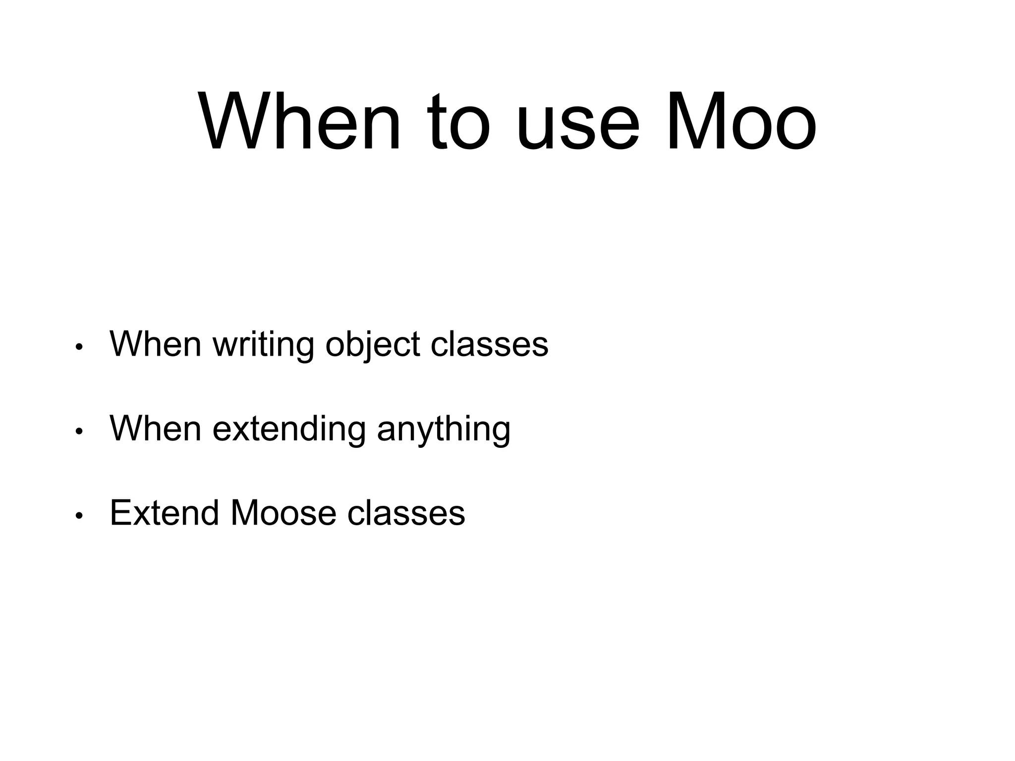 When to use Moo 
• When writing object classes 
• When extending anything 
• Extend Moose classes 
 