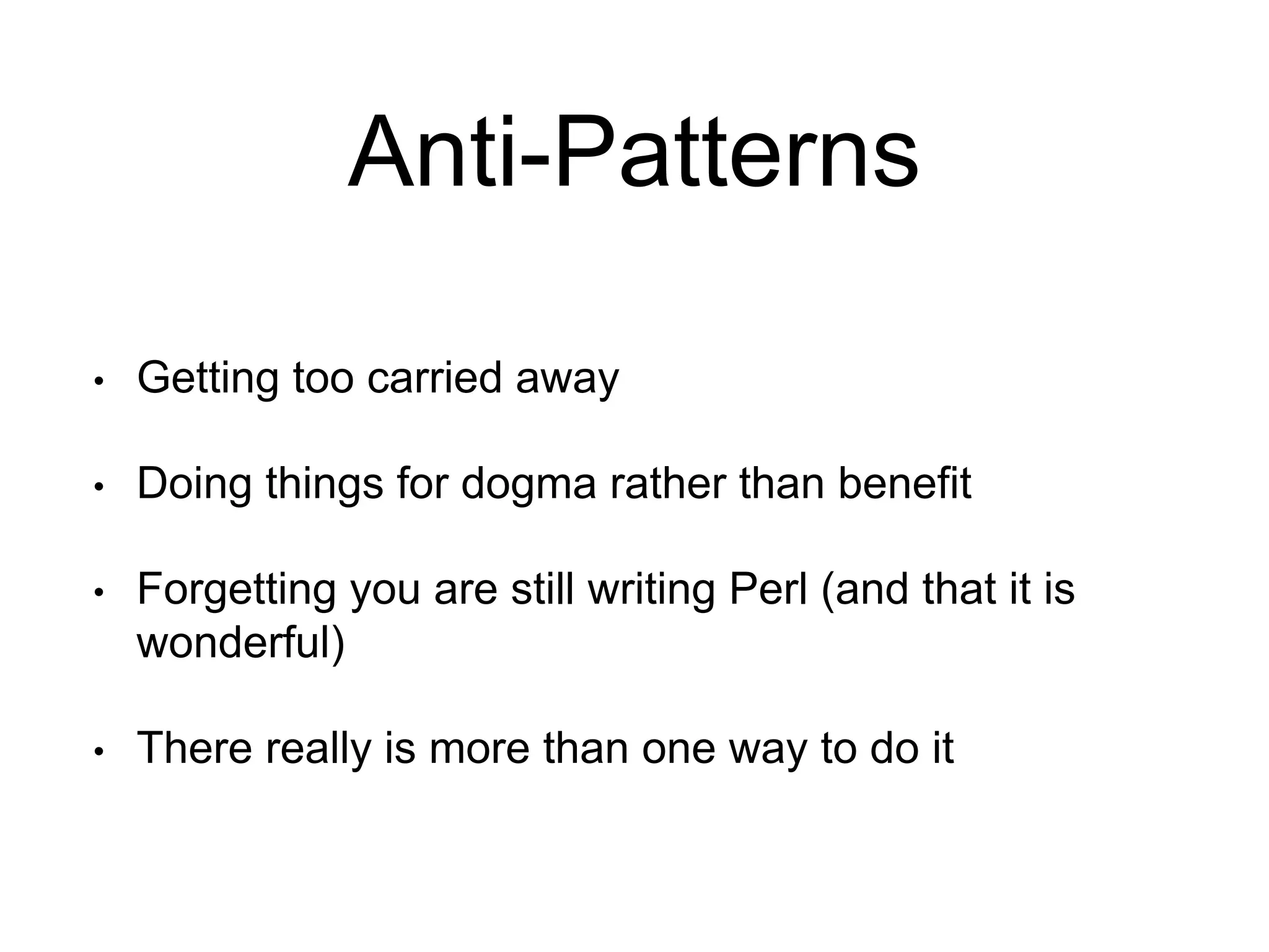 Anti-Patterns 
• Getting too carried away 
• Doing things for dogma rather than benefit 
• Forgetting you are still writing Perl (and that it is 
wonderful) 
• There really is more than one way to do it 
 