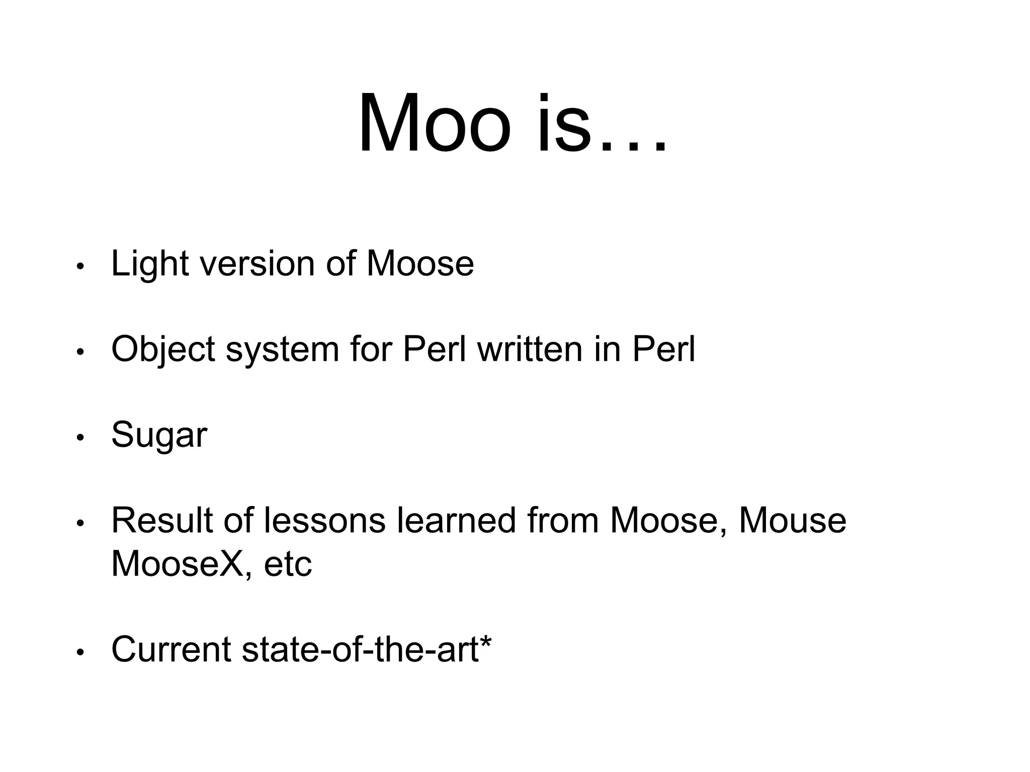 Moo is… 
• Light version of Moose 
• Object system for Perl written in Perl 
• Sugar 
• Result of lessons learned from Moose, Mouse 
MooseX, etc 
• Current state-of-the-art* 
 