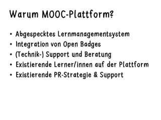 Warum MOOC-Plattform?
•  Abgespecktes Lernmanagementsystem
•  Integration von Open Badges
•  (Technik-) Support und Beratu...