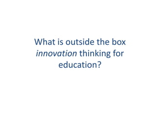 What is outside the box
innovation thinking for
     education?
 