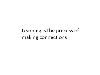Learning is the process of
making connections
 