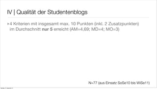 IV | Qualität der Studentenblogs
             ‣4 Kriterien mit insgesamt max. 10 Punkten (inkl. 2 Zusatzpunkten)
              im Durchschnitt nur 5 erreicht (AM=4,69; MD=4; MO=3)




                                                     N=77 (aus Einsatz SoSe10 bis WiSe11)
Samstag, 15. September 12
 