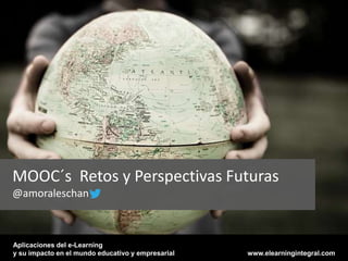 MOOC´s Retos y Perspectivas Futuras
@amoraleschan



Aplicaciones del e-Learning
y su impacto en el mundo educativo y empresarial   www.elearningintegral.com
 