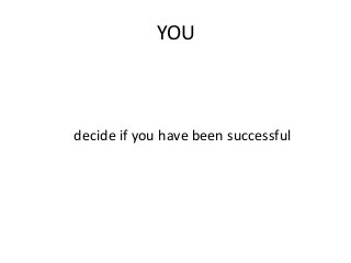 YOU
decide if you have been successful
 