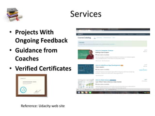 Services
• Projects With
Ongoing Feedback
• Guidance from
Coaches
• Verified Certificates
Reference: Udacity web site
 