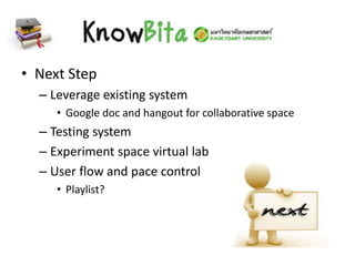 • Next Step
– Leverage existing system
• Google doc and hangout for collaborative space
– Testing system
– Experiment space virtual lab
– User flow and pace control
• Playlist?
 