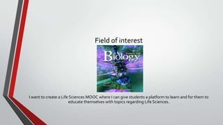 Field of interest

I want to create a Life Sciences MOOC where I can give students a platform to learn and for them to
educate themselves with topics regarding Life Sciences.

 