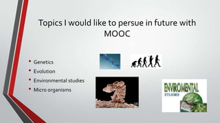 Topics I would like to persue in future with
MOOC
• Genetics
• Evolution
• Environmental studies
• Micro organisms

 