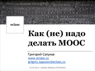 Как (не) надо
делать MOOC
Григорий Сапунов
www.eclass.cc
grigory.sapunov@eclass.cc
03.07.2014 | ШКОЛА ФОНДА В.ПОТАНИНА
 