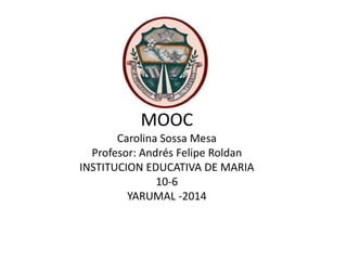 MOOC
Carolina Sossa Mesa
Profesor: Andrés Felipe Roldan
INSTITUCION EDUCATIVA DE MARIA
10-6
YARUMAL -2014
 