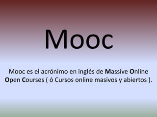 Mooc
Mooc es el acrónimo en inglés de Massive Online
Open Courses ( ó Cursos online masivos y abiertos ).
 