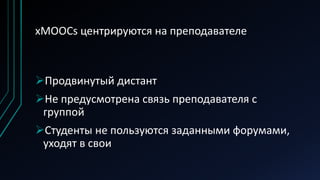 xMOOCs центрируются на преподавателе
Продвинутый дистант
Не предусмотрена связь преподавателя с
группой
Студенты не пользуются заданными форумами,
уходят в свои
 