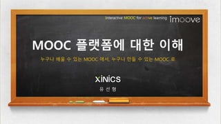 MOOC 플랫폼에 대한 이해
Interactive MOOC for active learning
유 선 형
누구나 배울 수 있는 MOOC 에서, 누구나 만들 수 있는 MOOC 로
 