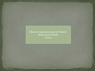 Effective implementation of Projects
Mohammed Mahdi
Yemen
 