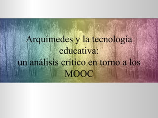Arquímedes y la tecnología
educativa:
un análisis crítico en torno a los
MOOC
 