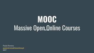 MOOC
Massive Open Online Courses
Paulo Ferreira
paulo.ferreira@ulusofona.pt
2017
 