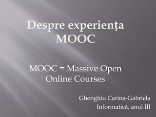 MOOC = Massive Open
Online Courses
Despre experiența
MOOC
Ghenghiu Carina-Gabriela
Informatică, anul III
 