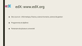 edX: www.edX.org
■ Des cours en : informatique, finance, science humaine ,science de gestion
■ Programmes et diplôme
■ Partenaire de plusieurs université
 