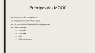Principes des MOOC
■ Ressources éducatives libres
■ Une communauté collaborative
■ La scénarisation des activités pédagogiques
■ Plates-formes :
– FunMooc
– Coursera
– edX
– Openclassrooms
 