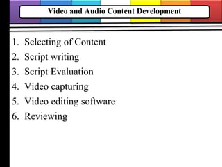 Video and Audio Content Development
1. Selecting of Content
2. Script writing
3. Script Evaluation
4. Video capturing
5. Video editing software
6. Reviewing
 