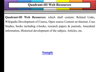 Quadrant-III Web Resources
Quadrant-III Web Resources: which shall contain: Related Links,
Wikipedia Development of Course, Open source Content on Internet, Case
Studies, books including e-books, research papers & journals, Anecdotal
information, Historical development of the subject, Articles, etc.
Sample
 