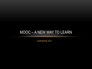 MOOC – A NEW WAY TO LEARN
        CONVERGE 2011
 