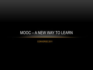 MOOC – A NEW WAY TO LEARN
        CONVERGE 2011
 