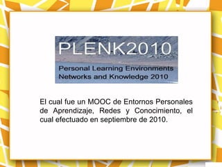 El cual fue un MOOC de Entornos Personales
de Aprendizaje, Redes y Conocimiento, el
cual efectuado en septiembre de 2010.
 