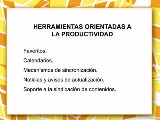 HERRAMIENTAS ORIENTADAS A
        LA PRODUCTIVIDAD

Favoritos.
Calendarios.
Mecanismos de sincronización.
Noticias y avisos de actualización.
Soporte a la sindicación de contenidos.
 