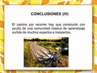 CONCLUSIONES (IV)

El camino por recorrer hay que construirlo con
ayuda de una comunidad masiva de aprendizaje
surtida de muchos expertos e inexpertos.
 